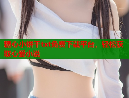 糖心小饼干txt免费下载平台,轻松获取心爱小说 第1张 糖心小饼干txt免费下载平台,轻松获取心爱小说 第1张