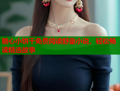 糖心小饼干免费阅读舒童小说,轻松畅读精选故事 第2张 糖心小饼干免费阅读舒童小说,轻松畅读精选故事 第2张