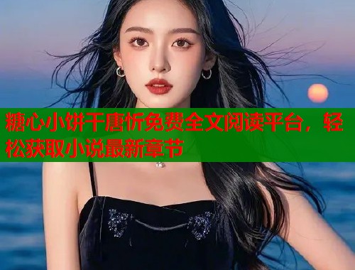 糖心小饼干唐忻免费全文阅读平台，轻松获取小说最新章节  第1张