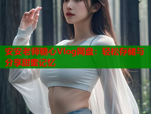 安安老师糖心Vlog网盘：轻松存储与分享甜蜜记忆  第2张