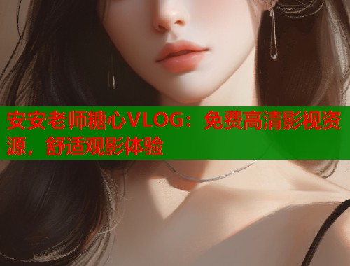 安安老师糖心VLOG：免费高清影视资源，舒适观影体验  第1张