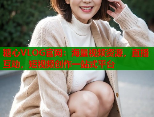 糖心VLOG官网：海量视频资源，直播互动，短视频创作一站式平台  第1张