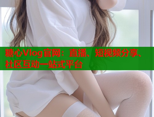 糖心Vlog官网：直播、短视频分享、社区互动一站式平台  第1张