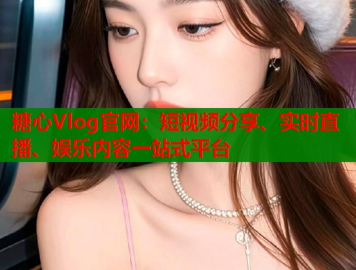 糖心Vlog官网：短视频分享、实时直播、娱乐内容一站式平台  第1张