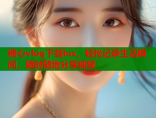 糖心vlog下载ios，轻松记录生活瞬间，随时随地分享视频  第1张