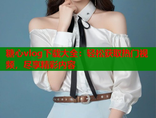 糖心vlog下载大全:轻松获取热门视频,尽享精彩内容 第1张 糖心vlog下载大全:轻松获取热门视频,尽享精彩内容 第1张