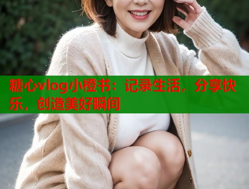 糖心vlog小橙书：记录生活，分享快乐，创造美好瞬间  第1张