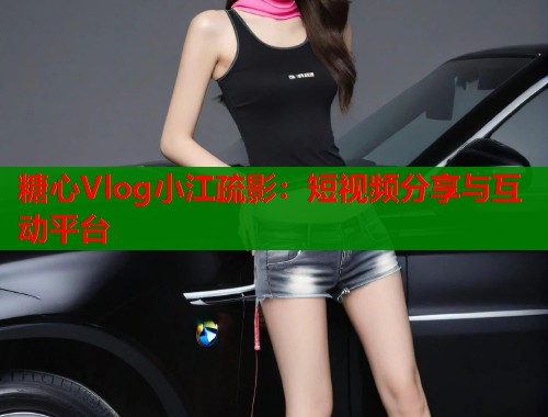 糖心Vlog小江疏影:短视频分享与互动平台 第1张 糖心Vlog小江疏影:短视频分享与互动平台 第1张