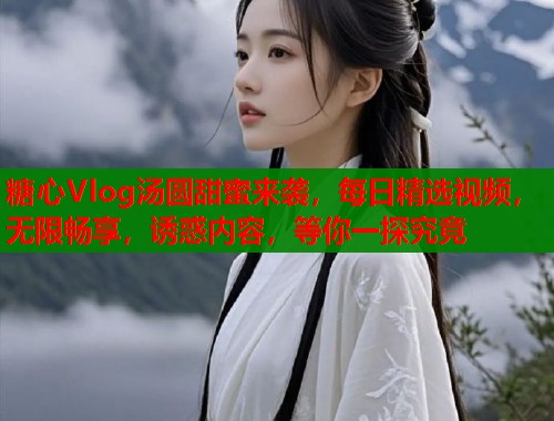 糖心Vlog汤圆甜蜜来袭，每日精选视频，无限畅享，诱惑内容，等你一探究竟  第1张
