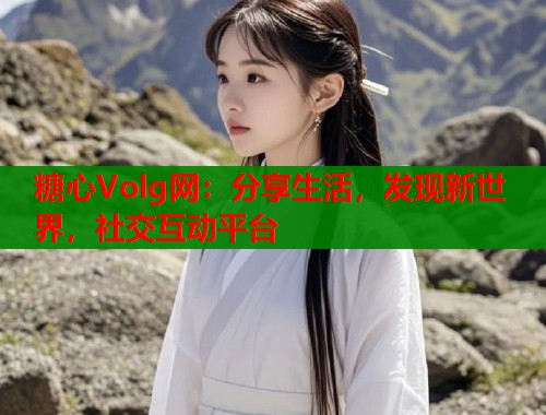 糖心Volg网：分享生活，发现新世界，社交互动平台  第1张