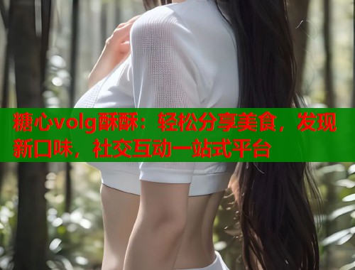 糖心volg酥酥：轻松分享美食，发现新口味，社交互动一站式平台  第1张