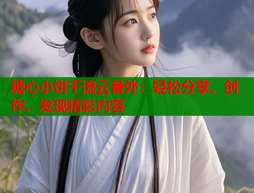 糖心小饼干流云番外：轻松分享、创作、发现精彩内容  第1张