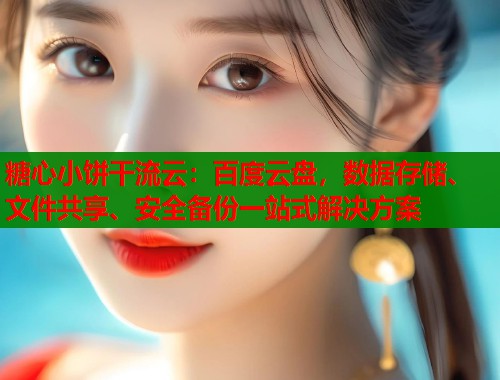 糖心小饼干流云：百度云盘，数据存储、文件共享、安全备份一站式解决方案  第1张