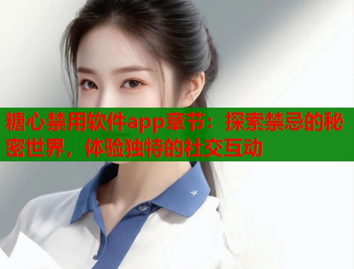 糖心禁用软件app章节:探索禁忌的秘密世界,体验独特的社交互动 第1张 糖心禁用软件app章节:探索禁忌的秘密世界,体验独特的社交互动 第1张