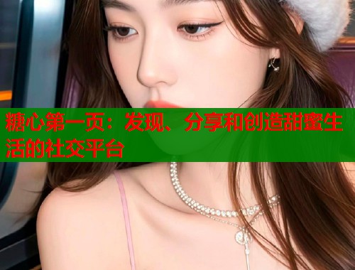 糖心第一页：发现、分享和创造甜蜜生活的社交平台  第2张