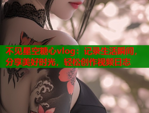不见星空糖心vlog：记录生活瞬间，分享美好时光，轻松创作视频日志  第1张