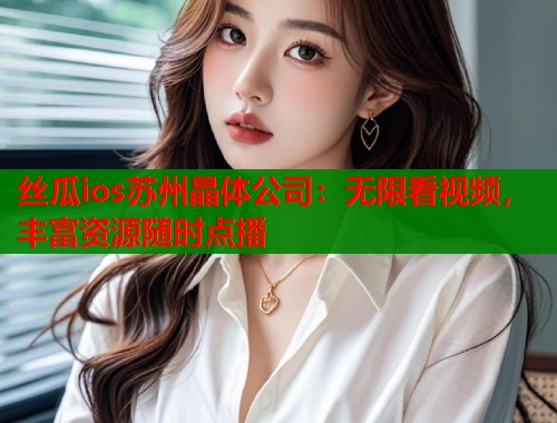 丝瓜ios苏州晶体公司:无限看视频,丰富资源随时点播 第1张 丝瓜ios苏州晶体公司:无限看视频,丰富资源随时点播 第1张