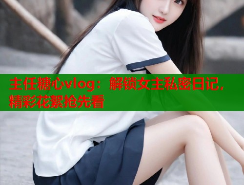 主任糖心vlog:解锁女主私密日记,精彩花絮抢先看 第1张 主任糖心vlog:解锁女主私密日记,精彩花絮抢先看 第1张