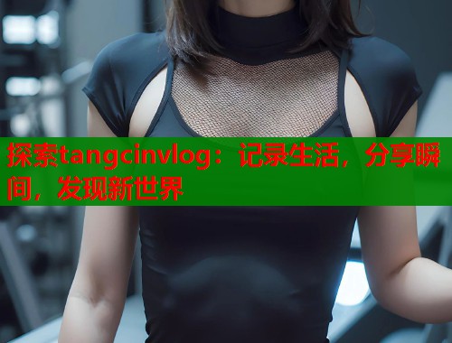探索tangcinvlog：记录生活，分享瞬间，发现新世界  第1张
