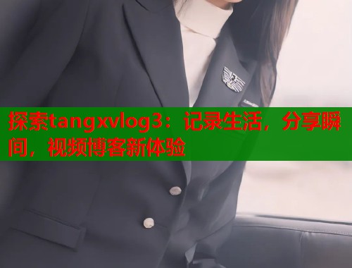 探索tangxvlog3：记录生活，分享瞬间，视频博客新体验  第1张