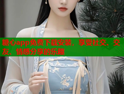 糖心app免费下载安装，享受社交、交友、情感分享的乐趣  第1张