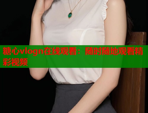 糖心vlogn在线观看：随时随地观看精彩视频  第1张