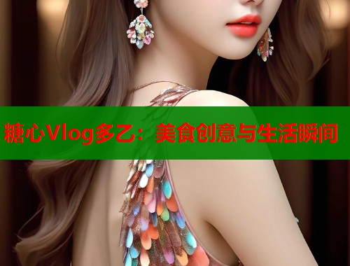 糖心Vlog多乙：美食创意与生活瞬间  第1张