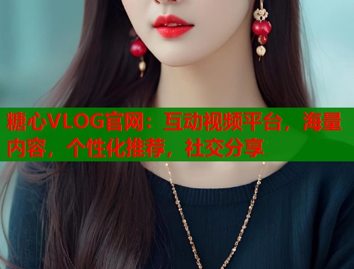 糖心VLOG官网：互动视频平台，海量内容，个性化推荐，社交分享  第1张