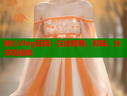 糖心Vlog官网：在线观看、剪辑、分享短视频  第1张