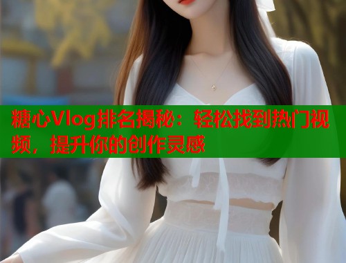 糖心Vlog排名揭秘：轻松找到热门视频，提升你的创作灵感  第1张
