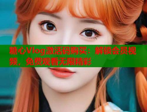 糖心Vlog激活码购买:解锁会员视频,免费观看无限精彩 第1张 糖心Vlog激活码购买:解锁会员视频,免费观看无限精彩 第1张