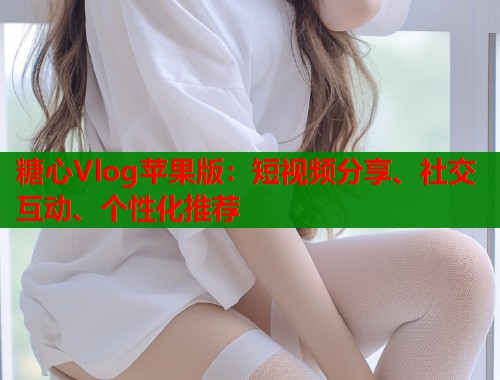 糖心Vlog苹果版：短视频分享、社交互动、个性化推荐  第1张
