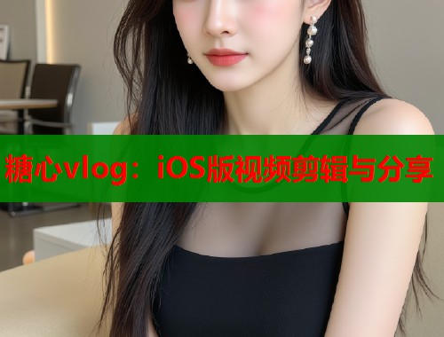 糖心vlog:iOS版视频剪辑与分享 第1张 糖心vlog:iOS版视频剪辑与分享 第1张