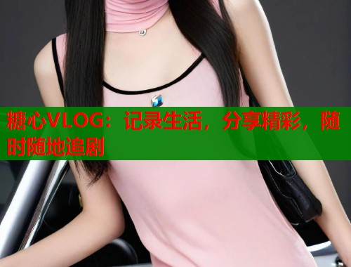 糖心VLOG：记录生活，分享精彩，随时随地追剧  第2张