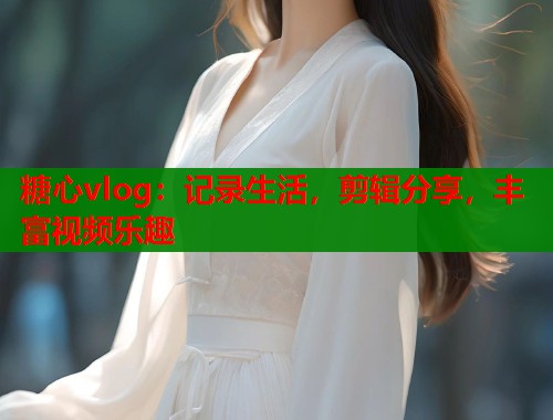 糖心vlog：记录生活，剪辑分享，丰富视频乐趣  第1张