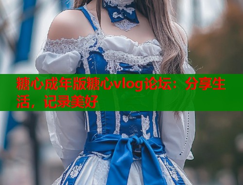 糖心成年版糖心vlog论坛：分享生活，记录美好  第1张