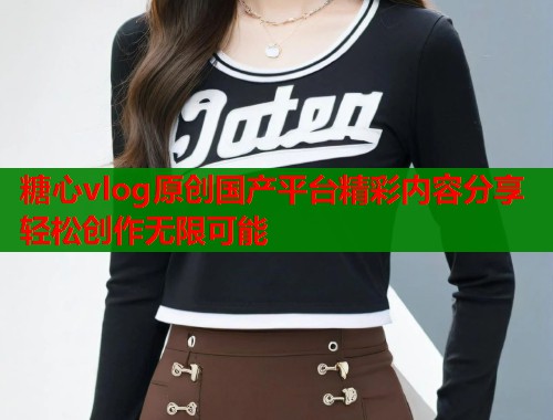 糖心vlog原创国产平台精彩内容分享轻松创作无限可能 第1张 糖心vlog原创国产平台精彩内容分享轻松创作无限可能 第1张