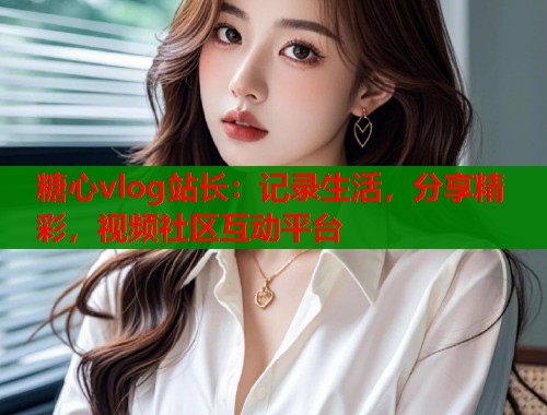 糖心vlog站长：记录生活，分享精彩，视频社区互动平台  第1张