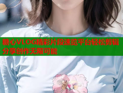 糖心VLOG精彩片段速览平台轻松剪辑分享创作无限可能  第1张