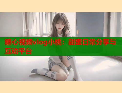 糖心视频vlog小桃：甜蜜日常分享与互动平台  第1张
