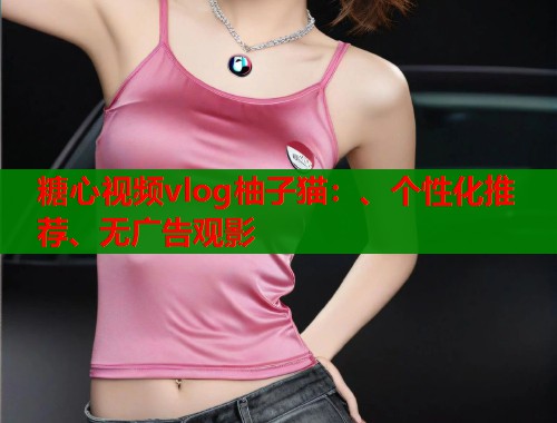 糖心视频vlog柚子猫:、个性化推荐、无广告观影 第1张 糖心视频vlog柚子猫:、个性化推荐、无广告观影 第1张