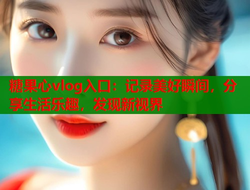 糖果心vlog入口：记录美好瞬间，分享生活乐趣，发现新视界  第1张