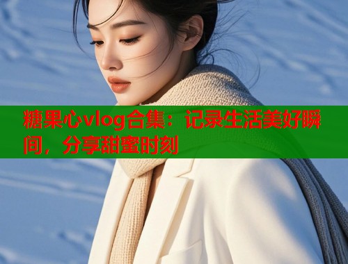 糖果心vlog合集：记录生活美好瞬间，分享甜蜜时刻  第1张