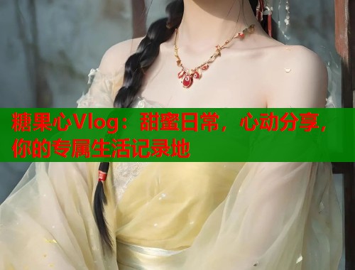糖果心Vlog：甜蜜日常，心动分享，你的专属生活记录地  第1张