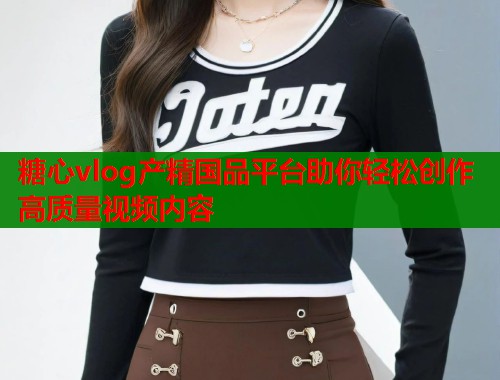 糖心vlog产精国品平台助你轻松创作高质量视频内容  第1张