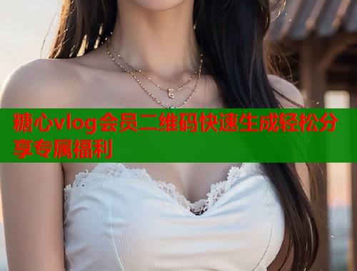 糖心vlog会员二维码快速生成轻松分享专属福利  第1张