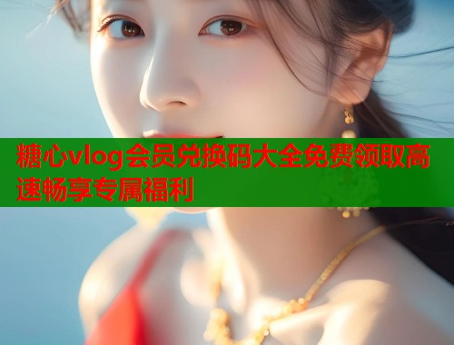 糖心vlog会员兑换码大全免费领取高速畅享专属福利  第1张
