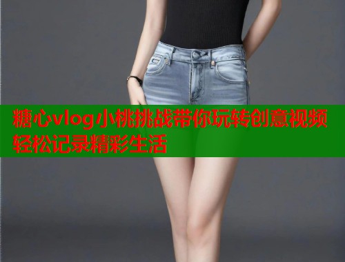 糖心vlog小桃挑战带你玩转创意视频轻松记录精彩生活  第1张