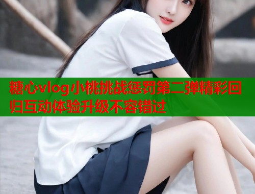 糖心vlog小桃挑战惩罚第二弹精彩回归互动体验升级不容错过 第1张 糖心vlog小桃挑战惩罚第二弹精彩回归互动体验升级不容错过 第1张