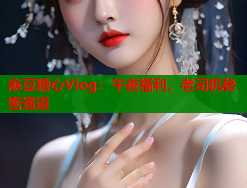 麻豆糖心Vlog:午夜福利,老司机秘密通道 第2张 麻豆糖心Vlog:午夜福利,老司机秘密通道 第2张
